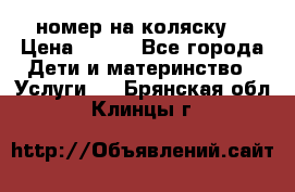 номер на коляску  › Цена ­ 300 - Все города Дети и материнство » Услуги   . Брянская обл.,Клинцы г.